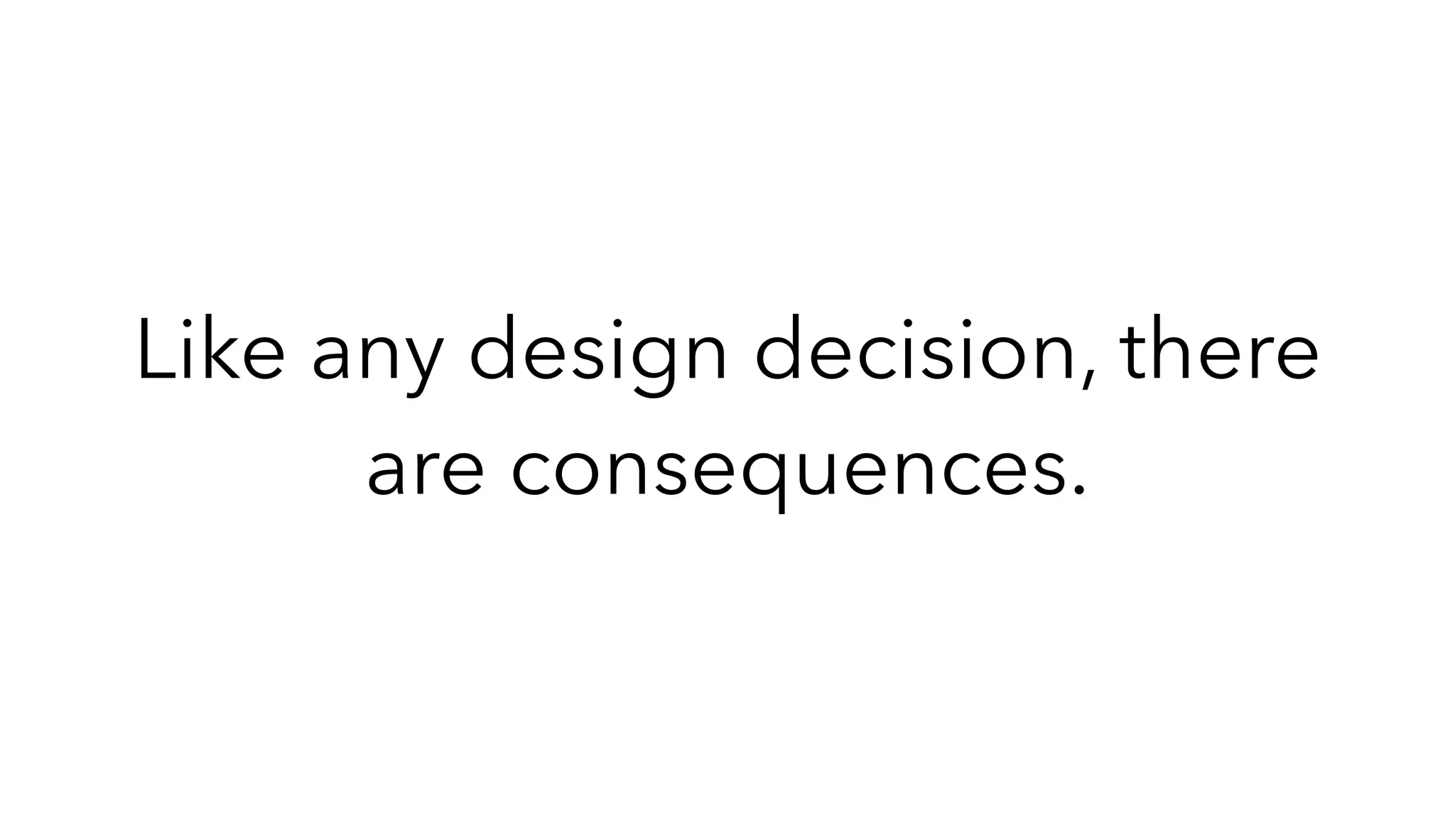 Like any design decision, there
are consequences.
 