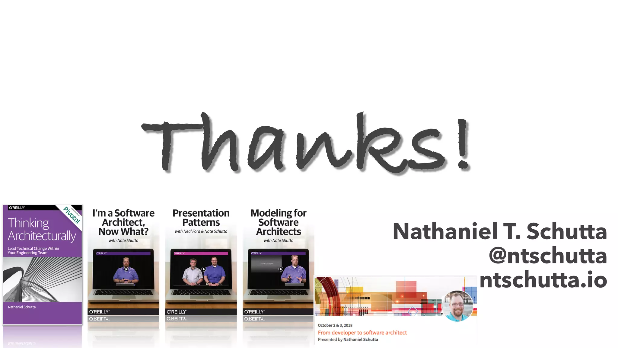 Nathaniel T. Schutta
@ntschutta
ntschutta.io
Thanks!
I’m a Software
Architect,
Now What?
with Nate Shutta
Modeling for
Software
Architects
with Nate Shutta
Presentation
Patterns
with Neal Ford & Nate Schutta
 