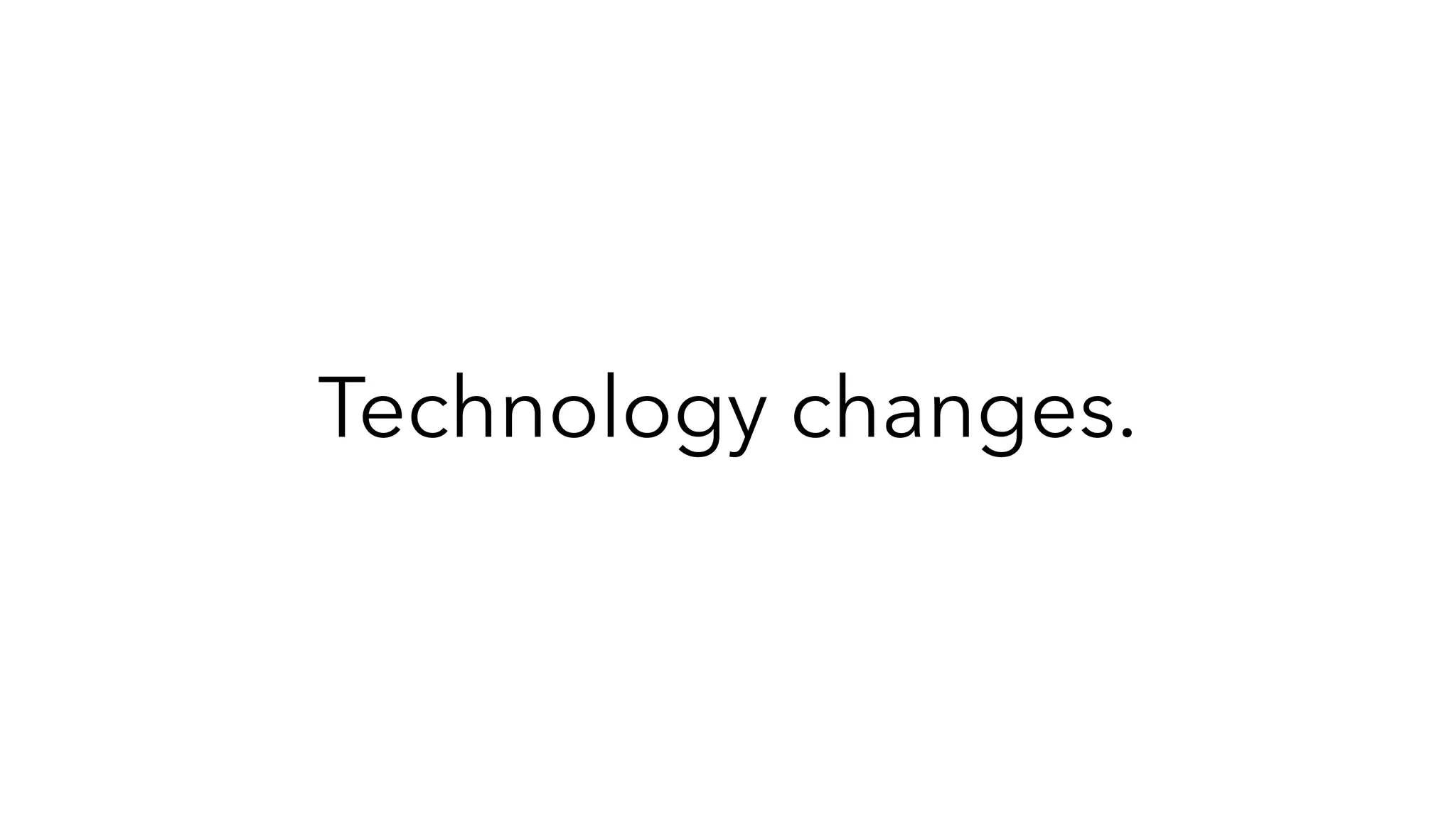 Technology changes.
 