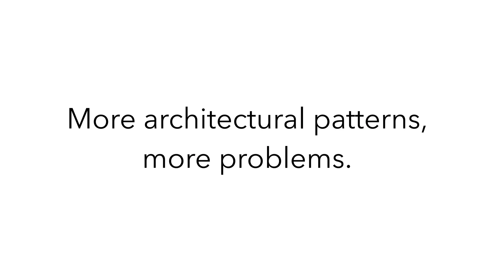 More architectural patterns,
more problems.
 
