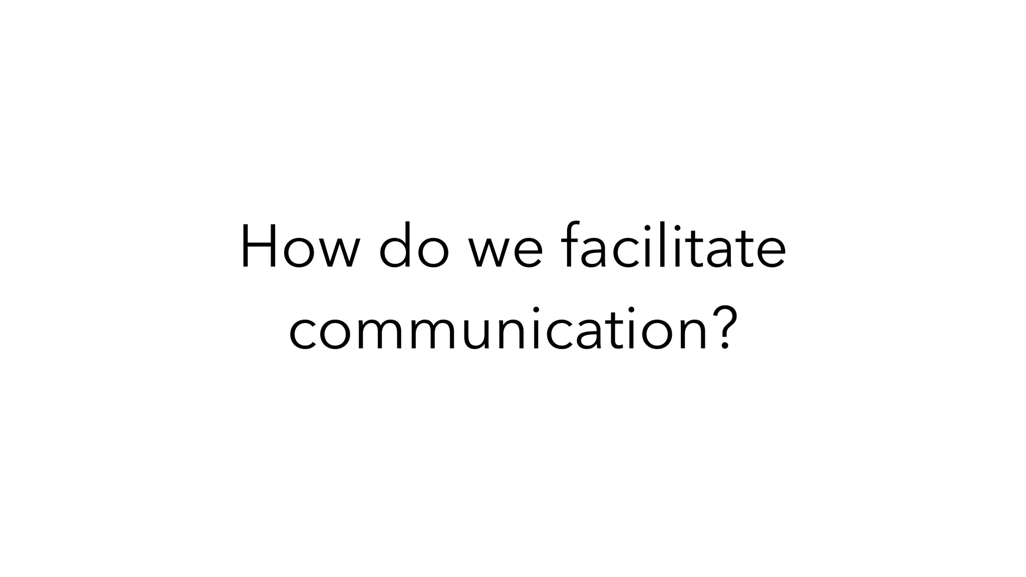 How do we facilitate
communication?
 