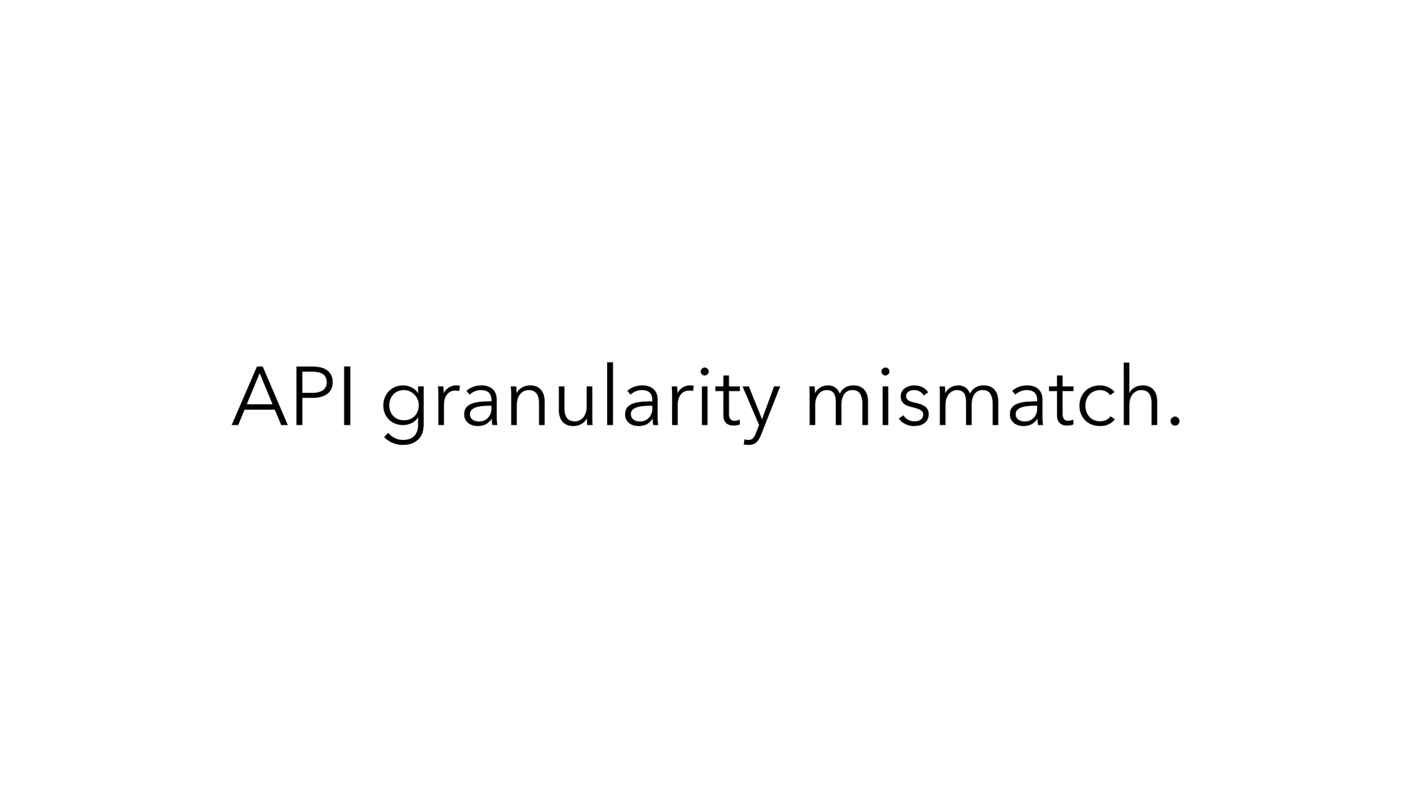 API granularity mismatch.
 