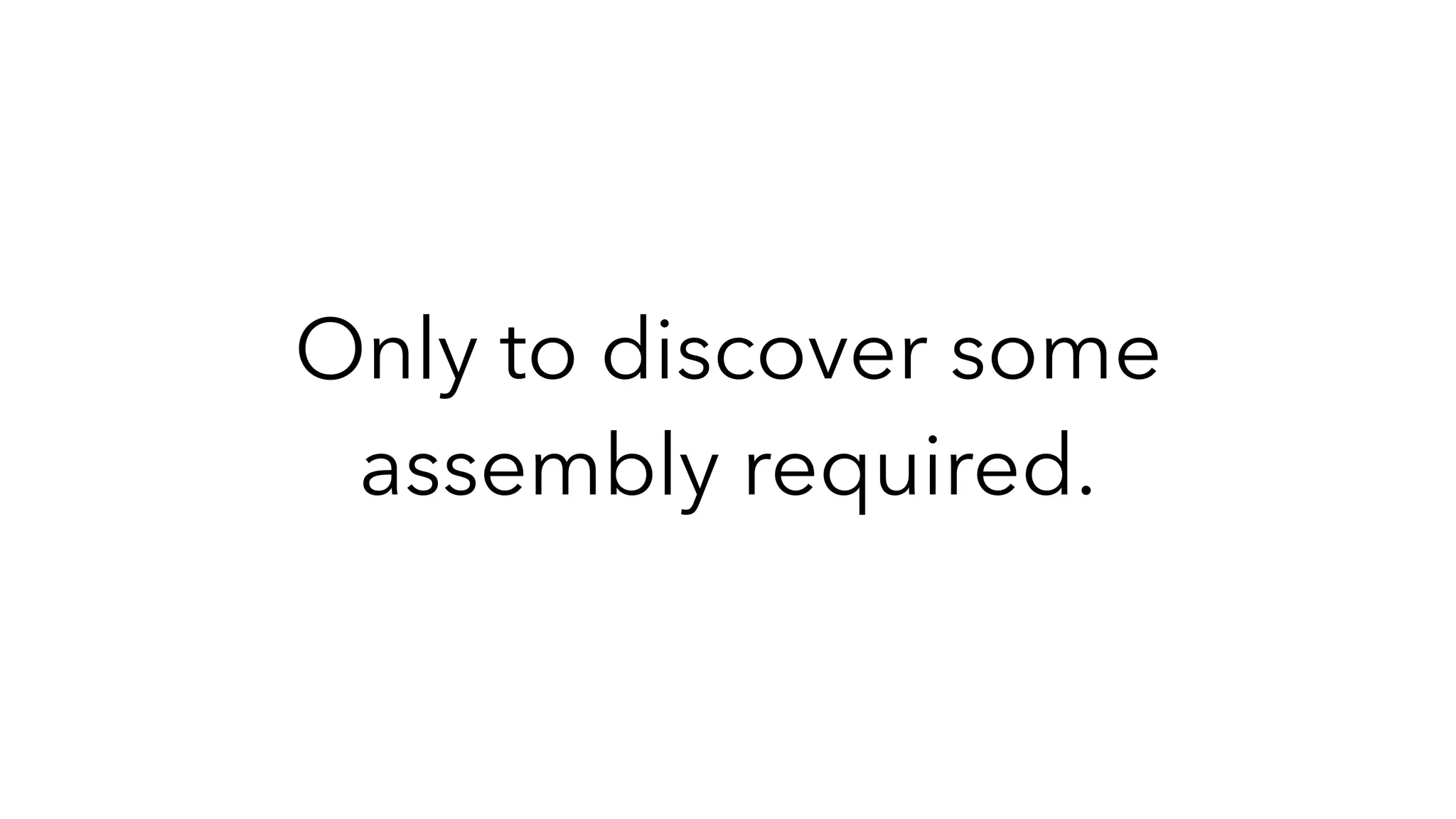 Only to discover some
assembly required.
 