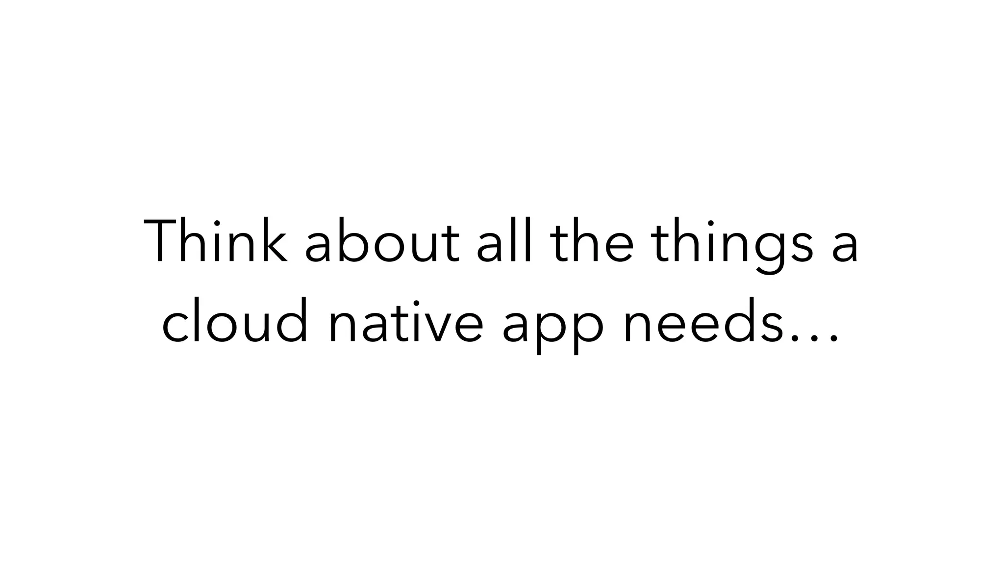 Think about all the things a
cloud native app needs…
 