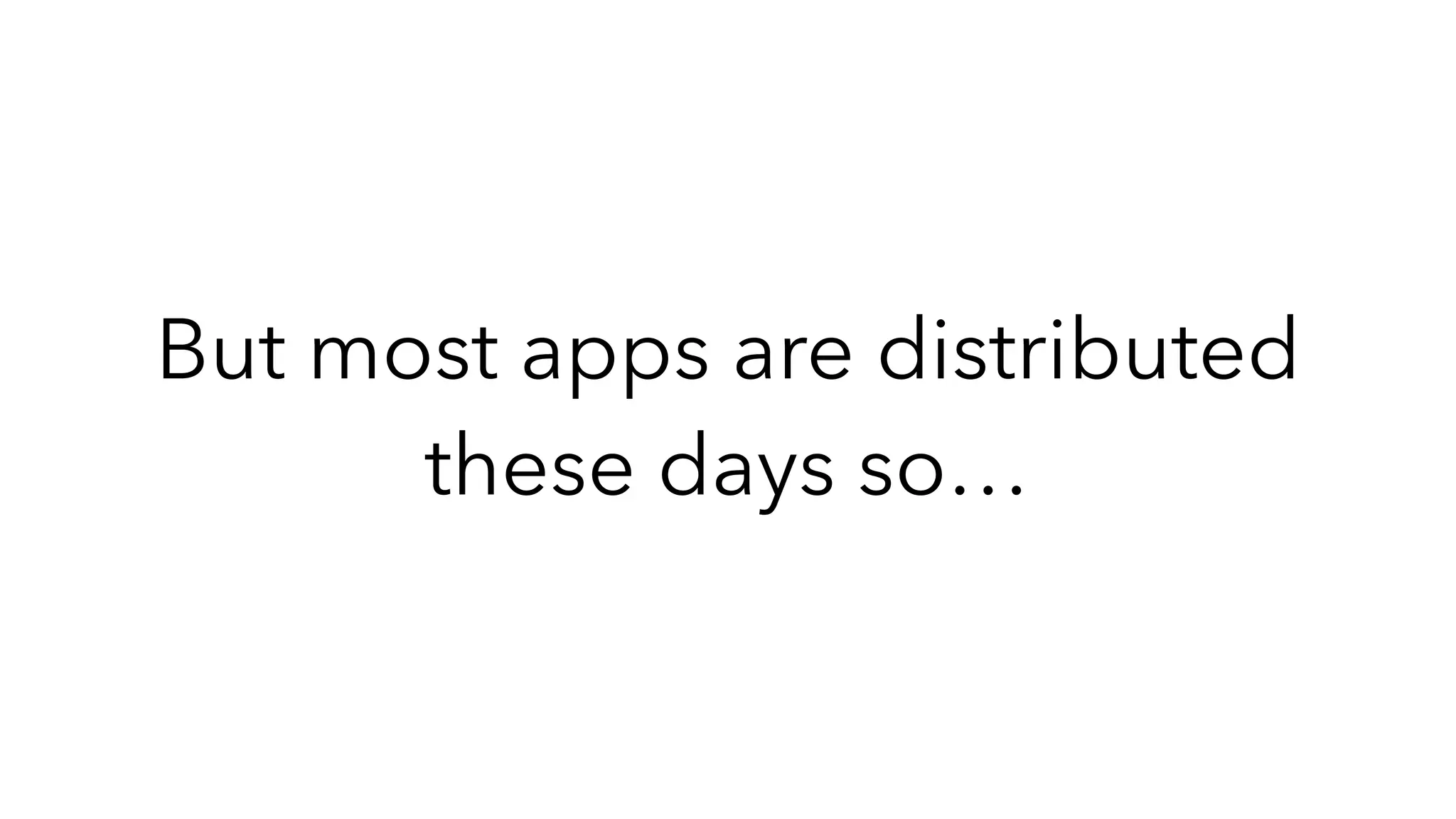 But most apps are distributed
these days so…
 