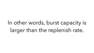 In other words, burst capacity is
larger than the replenish rate.
 