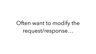 Often want to modify the
request/response…
 