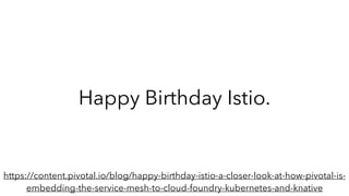 Happy Birthday Istio.
https://content.pivotal.io/blog/happy-birthday-istio-a-closer-look-at-how-pivotal-is-
embedding-the-service-mesh-to-cloud-foundry-kubernetes-and-knative
 