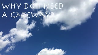 Why do i need
A Gateway?
 