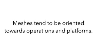 Meshes tend to be oriented
towards operations and platforms.
 