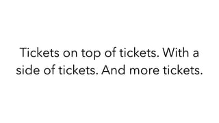 Tickets on top of tickets. With a
side of tickets. And more tickets.
 
