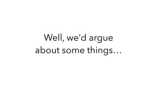 Well, we’d argue
about some things…
 