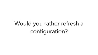 Would you rather refresh a
conﬁguration?
 