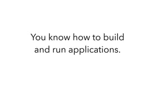 You know how to build
and run applications.
 