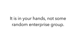 It is in your hands, not some
random enterprise group.
 