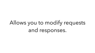 Allows you to modify requests
and responses.
 