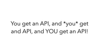 You get an API, and *you* get
and API, and YOU get an API!
 