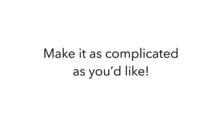 Make it as complicated
as you’d like!
 