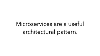 Microservices are a useful
architectural pattern.
 