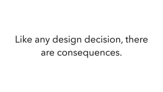 Like any design decision, there
are consequences.
 