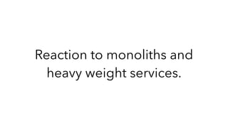 Reaction to monoliths and
heavy weight services.
 