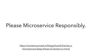 Please Microservice Responsibly.
https://content.pivotal.io/blog/should-that-be-a-
microservice-keep-these-six-factors-in-mind
 