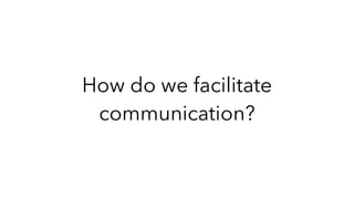 How do we facilitate
communication?
 