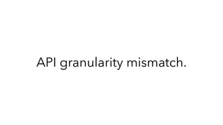 API granularity mismatch.
 