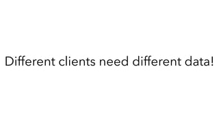 Different clients need different data!
 