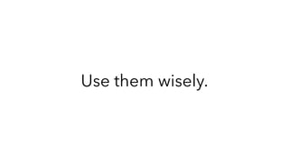 Use them wisely.
 
