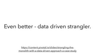 Even better - data driven strangler.
https://content.pivotal.io/slides/strangling-the-
monolith-with-a-data-driven-approach-a-case-study
 