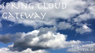 Spring Cloud
Gateway
@ntschutta
ntschutta.io
Nathaniel Schutta
 