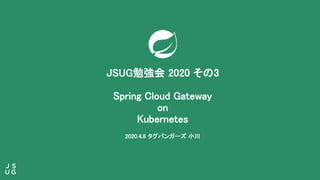 JSUG勉強会 2020 その3
Spring Cloud Gateway
on
Kubernetes
2020.4.8 タグバンガーズ 小川
 