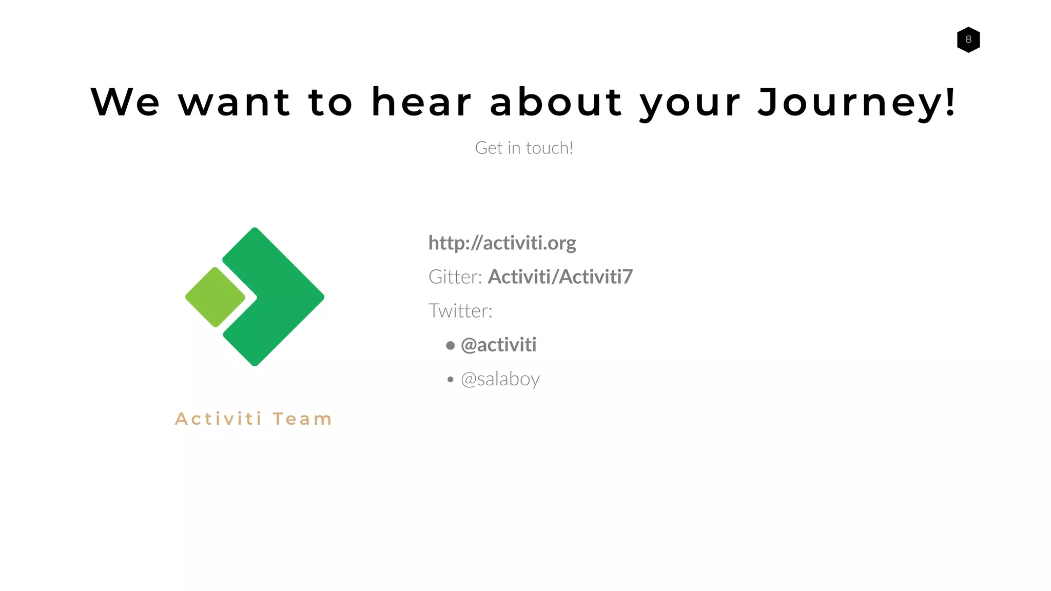 8
A c t i v i t i Te a m
http://activiti.org
Gitter: Activiti/Activiti7
Twitter:
• @activiti
• @salaboy
We want to hear about your Journey!
Get in touch!