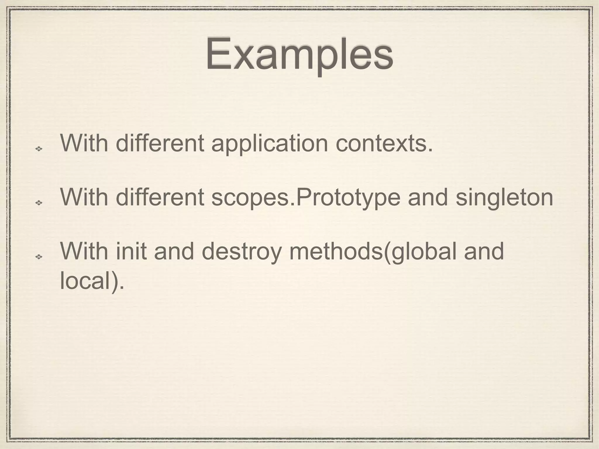 Examples
With different application contexts.
With different scopes.Prototype and singleton
With init and destroy methods(global and
local).
 
