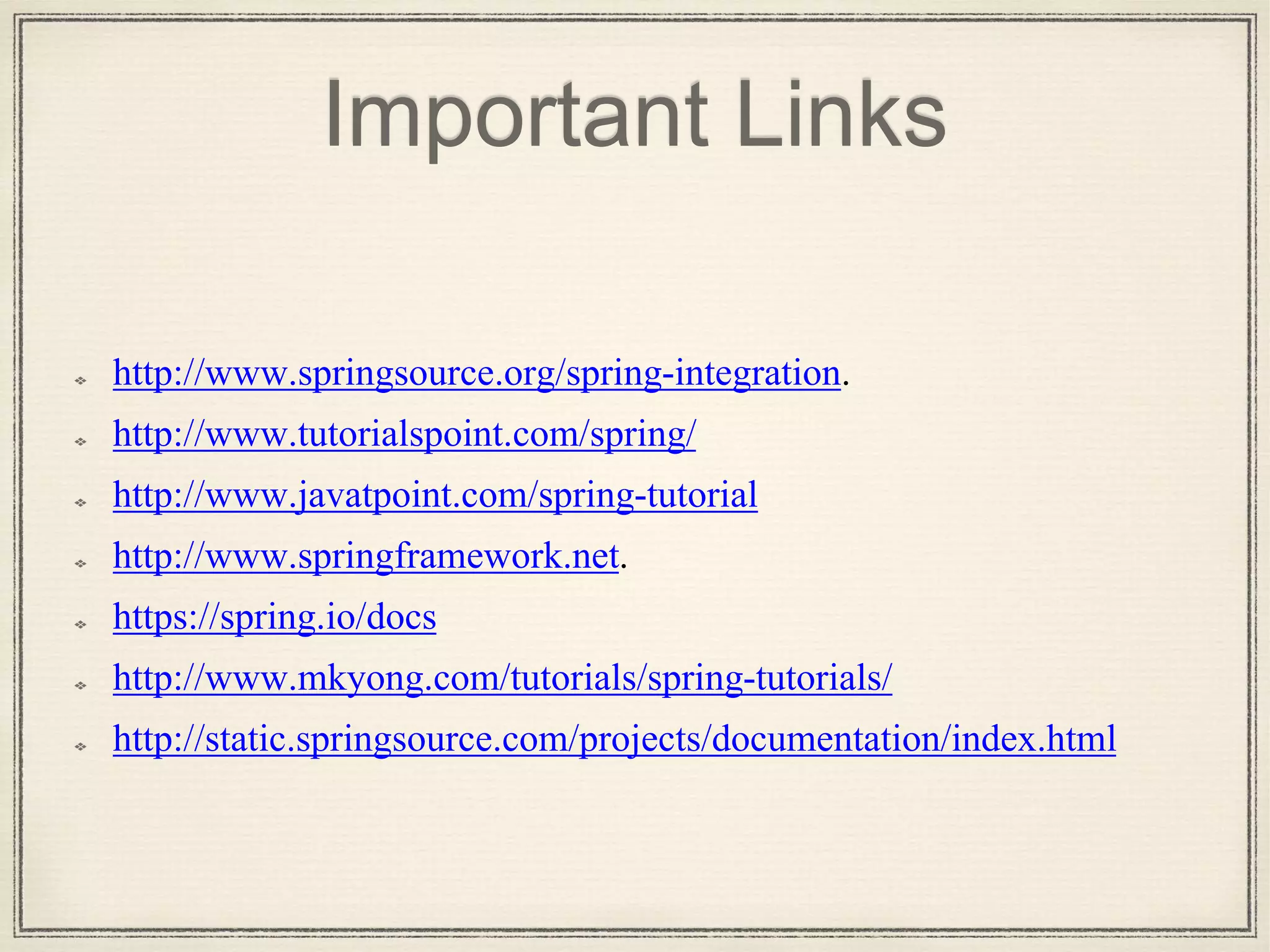 Important Links
http://www.springsource.org/spring-integration.
http://www.tutorialspoint.com/spring/
http://www.javatpoint.com/spring-tutorial
http://www.springframework.net.
https://spring.io/docs
http://www.mkyong.com/tutorials/spring-tutorials/
http://static.springsource.com/projects/documentation/index.html
 