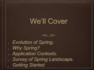 We’ll Cover
Evolution of Spring.
Why Spring?
Application Contexts.
Survey of Spring Landscape.
Getting Started
 