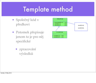 Template method
                     • Společný kód v
                       předkovi

                     • Potomek přepisuje
                       jenom to je pro něj
                       speciﬁcké

                       • zpracování
                         výsledků




Sunday 13 May 2012
 