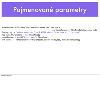 Pojmenované parametry

  NamedParameterJdbcTemplate namedParameterJdbcTemplate =
                                                 new NamedParameterJdbcTemplate(dataSource);
  String sql = "select count(0) from T_ACTOR where first_name = :first_name";
  Map namedParameters = new HashMap();
  namedParameters.put("first_name", firstName);
  int count = namedParameterJdbcTemplate.queryForInt(sql, namedParameters);




Sunday 13 May 2012
 