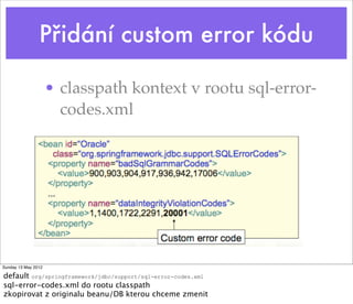 Přidání custom error kódu

                     • classpath kontext v rootu sql-error-
                       codes.xml




Sunday 13 May 2012

default org/springframework/jdbc/support/sql-error-codes.xml
sql-error-codes.xml do rootu classpath
zkopirovat z originalu beanu/DB kterou chceme zmenit
 