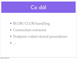 Co dál


                     • BLOB/CLOB handling
                     • Connection extractor
                     • Podpora volání stored procedures
                     • ...


Sunday 13 May 2012
 