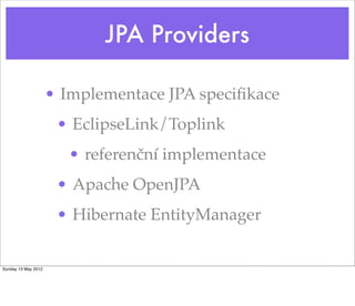 JPA Providers

                     • Implementace JPA speciﬁkace
                      • EclipseLink/Toplink
                       • referenční implementace
                      • Apache OpenJPA
                      • Hibernate EntityManager


Sunday 13 May 2012
 