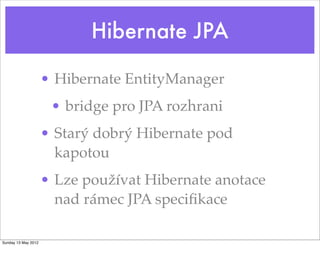 Hibernate JPA

                     • Hibernate EntityManager
                      • bridge pro JPA rozhrani
                     • Starý dobrý Hibernate pod
                       kapotou
                     • Lze používat Hibernate anotace
                       nad rámec JPA speciﬁkace

Sunday 13 May 2012
 