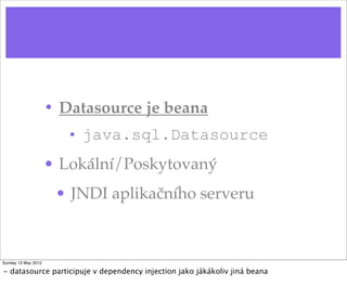 • Datasource je beana
                        • java.sql.Datasource
                     • Lokální/Poskytovaný
                      • JNDI aplikačního serveru



Sunday 13 May 2012

- datasource participuje v dependency injection jako jákákoliv jiná beana
 