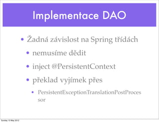 Implementace DAO

                     • Žadná závislost na Spring třídách
                      • nemusíme dědit
                      • inject @PersistentContext
                      • překlad vyjímek přes
                        • PersistentExceptionTranslationPostProces
                          sor


Sunday 13 May 2012
 