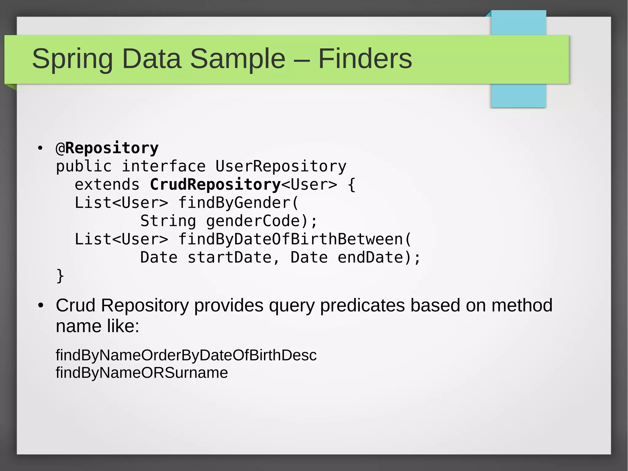 Spring Data Sample – Finders
● @Repository
public interface UserRepository
extends CrudRepository<User> {
List<User> findByGender(
String genderCode);
List<User> findByDateOfBirthBetween(
Date startDate, Date endDate);
}
● Crud Repository provides query predicates based on method
name like:
findByNameOrderByDateOfBirthDesc
findByNameORSurname
 