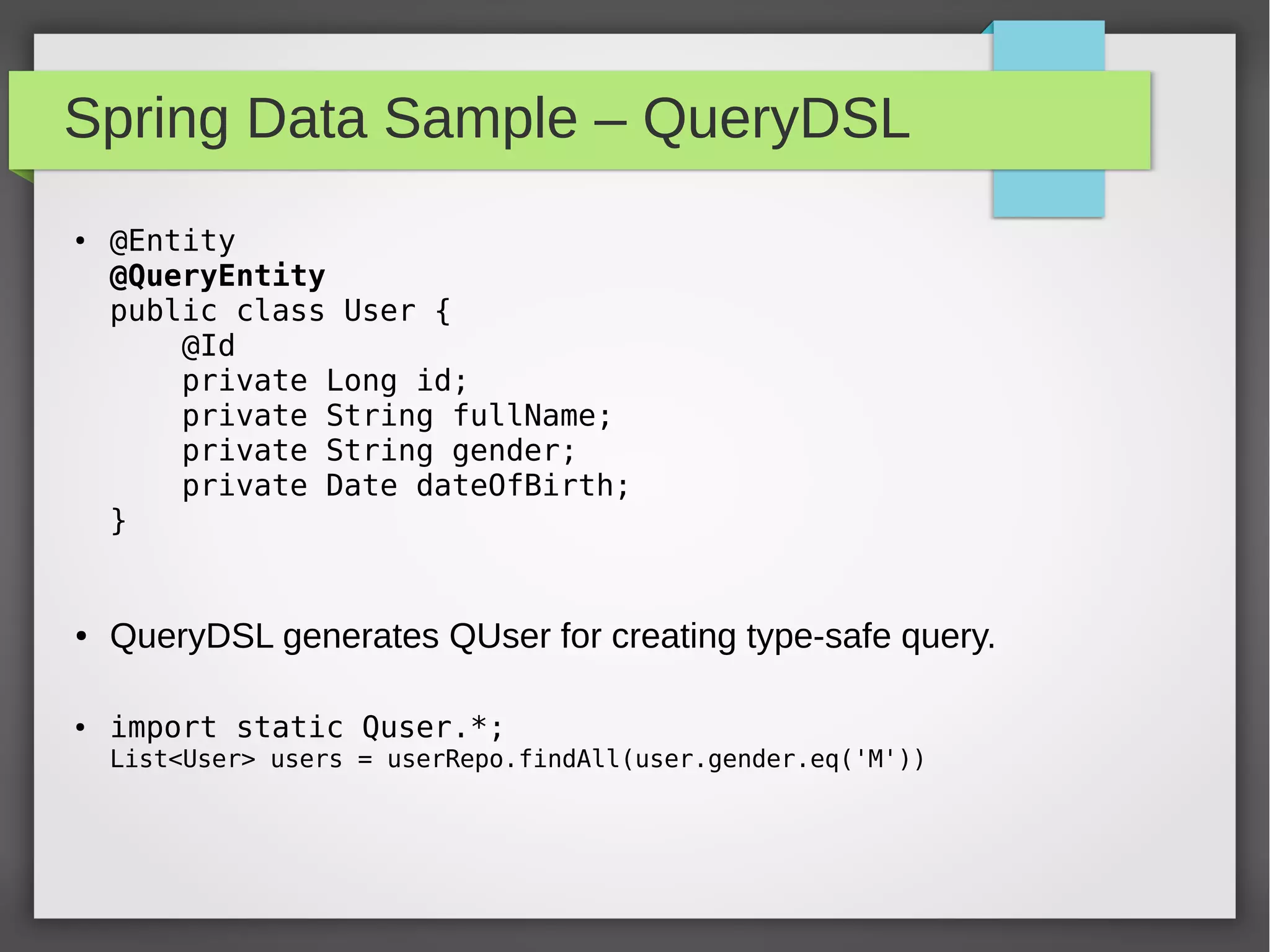 Spring Data Sample – QueryDSL
● @Entity
@QueryEntity
public class User {
@Id
private Long id;
private String fullName;
private String gender;
private Date dateOfBirth;
}
● QueryDSL generates QUser for creating type-safe query.
● import static Quser.*;
List<User> users = userRepo.findAll(user.gender.eq('M'))
 
