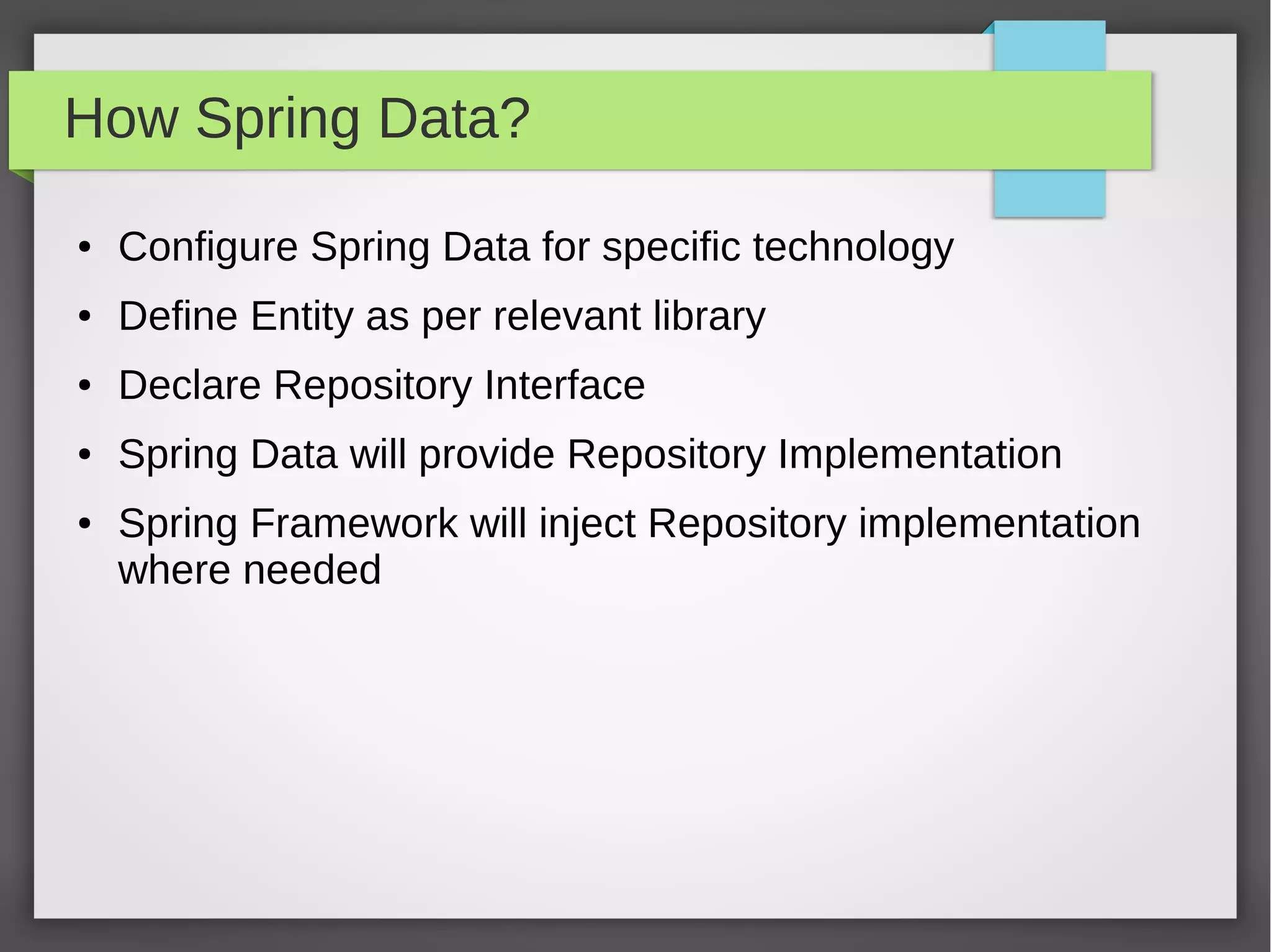 How Spring Data?
● Configure Spring Data for specific technology
● Define Entity as per relevant library
● Declare Repository Interface
● Spring Data will provide Repository Implementation
● Spring Framework will inject Repository implementation
where needed
 