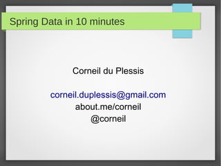 Spring Data in 10 minutes
Corneil du Plessis
corneil.duplessis@gmail.com
about.me/corneil
@corneil
 
