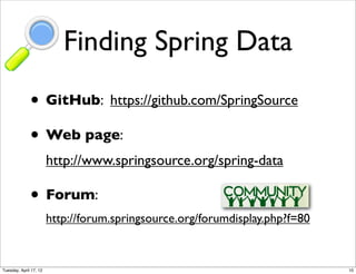 Finding Spring Data
              • GitHub: https://github.com/SpringSource
              • Web page:
                        http://www.springsource.org/spring-data

              • Forum:
                        http://forum.springsource.org/forumdisplay.php?f=80


Tuesday, April 17, 12                                                         10
 